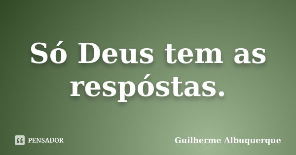 Só Deus tem as respóstas.... Frase de Guilherme Albuquerque.