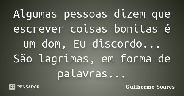 Algumas pessoas dizem que escrever coisas bonitas é um dom, Eu discordo... São lagrimas, em forma de palavras...... Frase de Guilherme Soares.