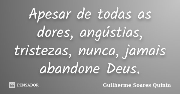 Apesar de todas as dores, angústias, tristezas, nunca, jamais abandone Deus.... Frase de Guilherme Soares Quinta.