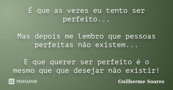 É que as vezes eu tento ser perfeito... Mas depois me lembro que pessoas perfeitas não existem... E que querer ser perfeito é o mesmo que que desejar não existi... Frase de Guilherme Soares.