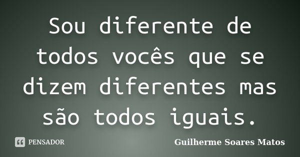 Sou diferente de todos vocês que se dizem diferentes mas são todos iguais.... Frase de Guilherme Soares Matos.