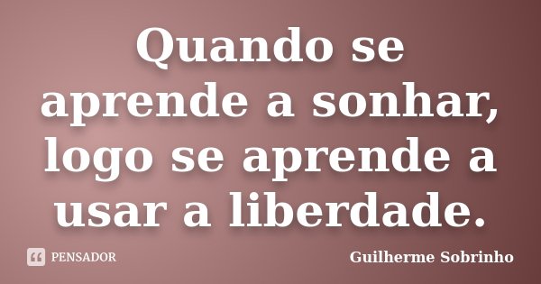 Quando se aprende a sonhar, logo se aprende a usar a liberdade.... Frase de Guilherme Sobrinho.
