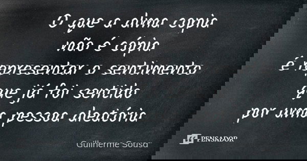 O que a alma copia não é cópia é representar o sentimento que já foi sentido por uma pessoa aleatória... Frase de Guilherme Sousa.