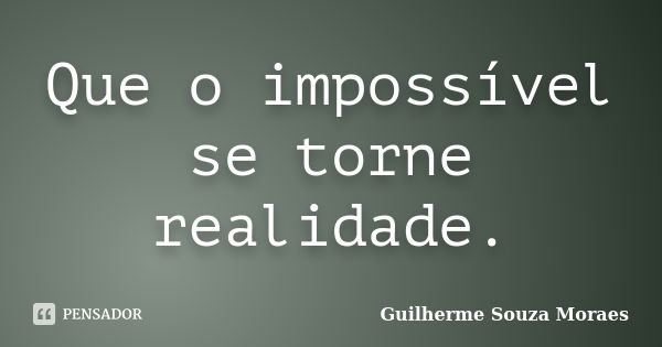 Que o impossível se torne realidade.... Frase de Guilherme Souza Moraes.