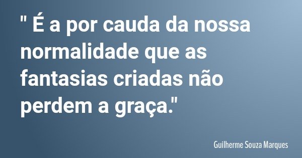 " É a por cauda da nossa normalidade que as fantasias criadas não perdem a graça."... Frase de Guilherme Souza Marques.