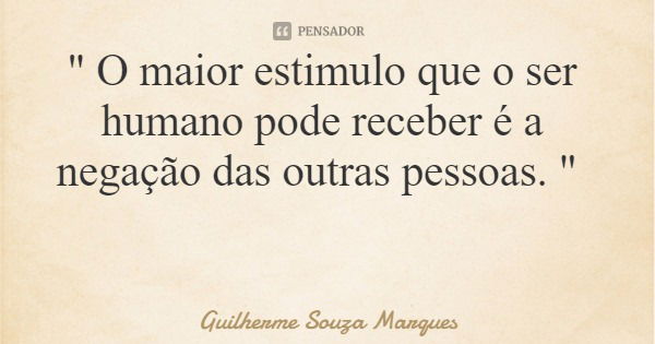" O maior estimulo que o ser humano pode receber é a negação das outras pessoas. "... Frase de Guilherme Souza Marques.