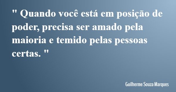 " Quando você está em posição de poder, precisa ser amado pela maioria e temido pelas pessoas certas. "... Frase de Guilherme Souza Marques.