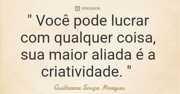 " Você pode lucrar com qualquer coisa, sua maior aliada é a criatividade. "... Frase de Guilherme Souza Marques.