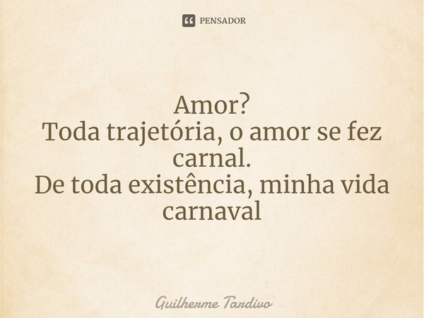 ⁠Amor?
Toda trajetória, o amor se fez carnal.
De toda existência, minha vida carnaval... Frase de Guilherme Tardivo.