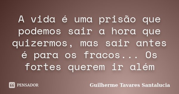 A vida é uma prisão que podemos sair a hora que quizermos, mas sair antes é para os fracos... Os fortes querem ir além... Frase de Guilherme Tavares Santalucia.