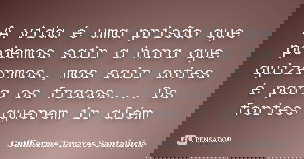 A vida é uma prisão que podemos sair a hora que quizermos, mas sair antes é para os fracos... Os fortes querem ir além... Frase de Guilherme Tavares Santalucia.