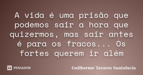 A vida é uma prisão que podemos sair a hora que quizermos, mas sair antes é para os fracos... Os fortes querem ir além... Frase de Guilherme Tavares Santalucia.