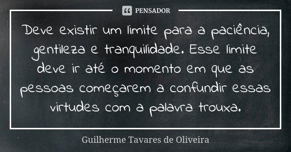 Deve existir um limite para a paciência, gentileza e tranquilidade. Esse limite deve ir até o momento em que as pessoas começarem a confundir essas virtudes com... Frase de Guilherme Tavares de Oliveira.