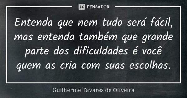 Entenda que nem tudo será fácil, mas entenda também que grande parte das dificuldades é você quem as cria com suas escolhas.... Frase de Guilherme Tavares de Oliveira.