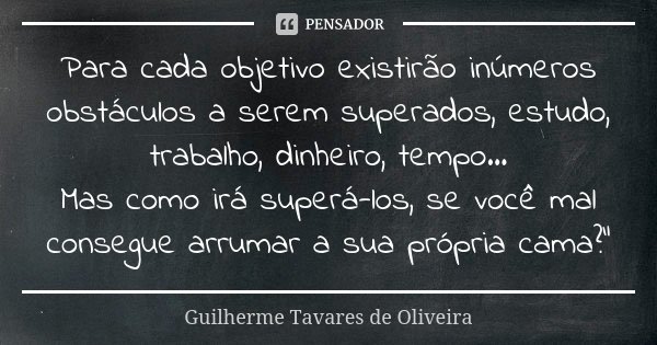 Para cada objetivo existirão inúmeros obstáculos a serem superados, estudo, trabalho, dinheiro, tempo... Mas como irá superá-los, se você mal consegue arrumar a... Frase de Guilherme Tavares de Oliveira.