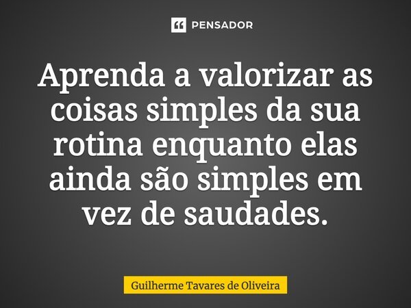 Aprenda a valorizar as coisas simples da sua rotina enquanto elas ainda são simples em vez de saudades.... Frase de Guilherme Tavares de Oliveira.