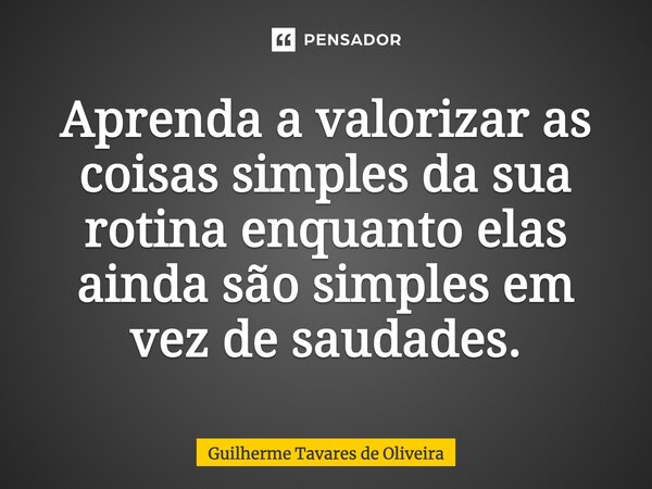 Aprenda a valorizar as coisas simples da sua rotina enquanto elas ainda são simples em vez de saudades.... Frase de Guilherme Tavares de Oliveira.