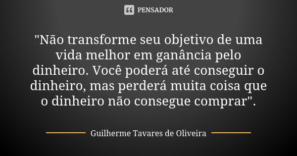 "Não transforme seu objetivo de uma vida melhor em ganância pelo dinheiro. Você poderá até conseguir o dinheiro, mas perderá muita coisa que o dinheiro não... Frase de Guilherme Tavares de Oliveira.