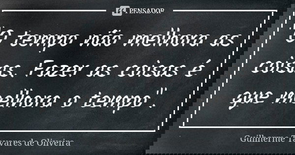 "O tempo não melhora as coisas. Fazer as coisas é que melhora o tempo".... Frase de Guilherme Tavares de Oliveira.