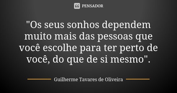 "Os seus sonhos dependem muito mais das pessoas que você escolhe para ter perto de você, do que de si mesmo".... Frase de Guilherme Tavares de Oliveira.