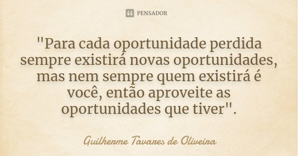 "Para cada oportunidade perdida sempre existirá novas oportunidades, mas nem sempre quem existirá é você, então aproveite as oportunidades que tiver".... Frase de Guilherme Tavares de Oliveira.