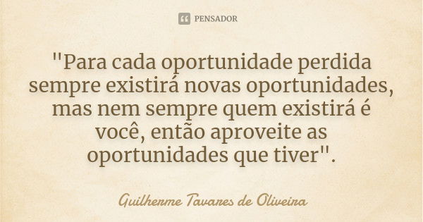 "Para cada oportunidade perdida sempre existirá novas oportunidades, mas nem sempre quem existirá é você, então aproveite as oportunidades que tiver".... Frase de Guilherme Tavares de Oliveira.