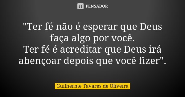 "Ter fé não é esperar que Deus faça algo por você. Ter fé é acreditar que Deus irá abençoar depois que você fizer".... Frase de Guilherme Tavares de Oliveira.