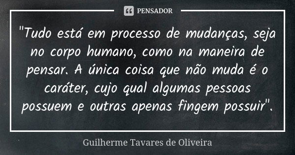 "Tudo está em processo de mudanças, seja no corpo humano, como na maneira de pensar. A única coisa que não muda é o caráter, cujo qual algumas pessoas poss... Frase de Guilherme Tavares de Oliveira.