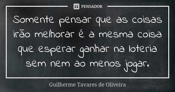 Somente pensar que as coisas irão melhorar é a mesma coisa que esperar ganhar na loteria sem nem ao menos jogar.... Frase de Guilherme Tavares de Oliveira.