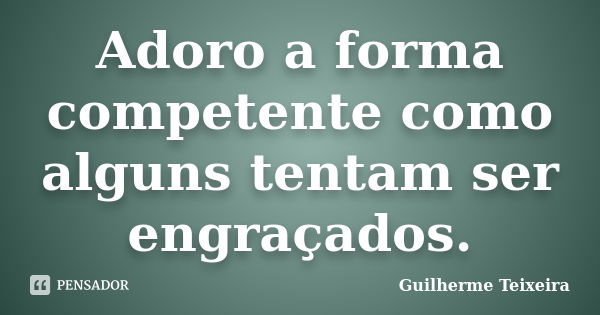 Adoro a forma competente como alguns tentam ser engraçados.... Frase de Guilherme Teixeira.