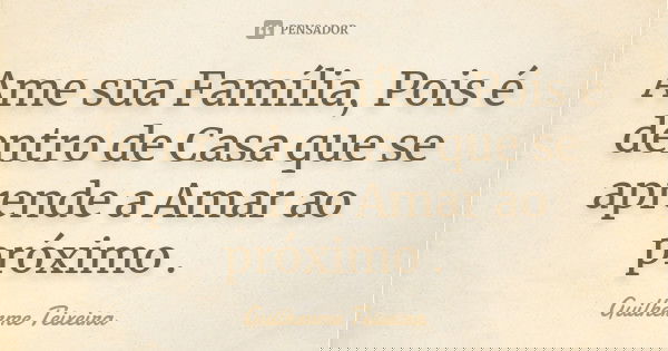 Ame sua Família, Pois é dentro de Casa que se aprende a Amar ao próximo .... Frase de Guilherme Teixeira.