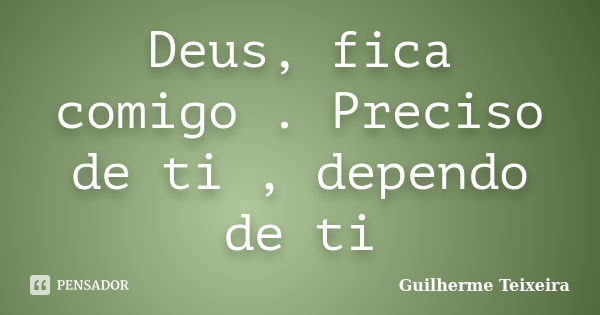 Deus, fica comigo . Preciso de ti , dependo de ti... Frase de Guilherme Teixeira.