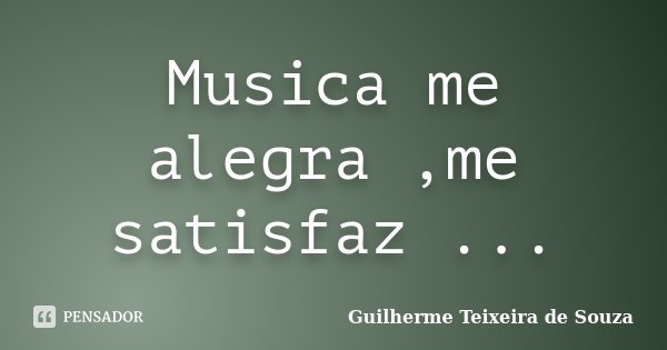 Musica me alegra ,me satisfaz ...... Frase de Guilherme Teixeira de Souza.
