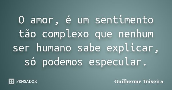 O amor, é um sentimento tão complexo que nenhum ser humano sabe explicar, só podemos especular.... Frase de Guilherme Teixeira.