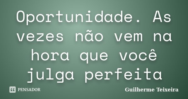 Oportunidade. As vezes não vem na hora que você julga perfeita... Frase de Guilherme Teixeira.