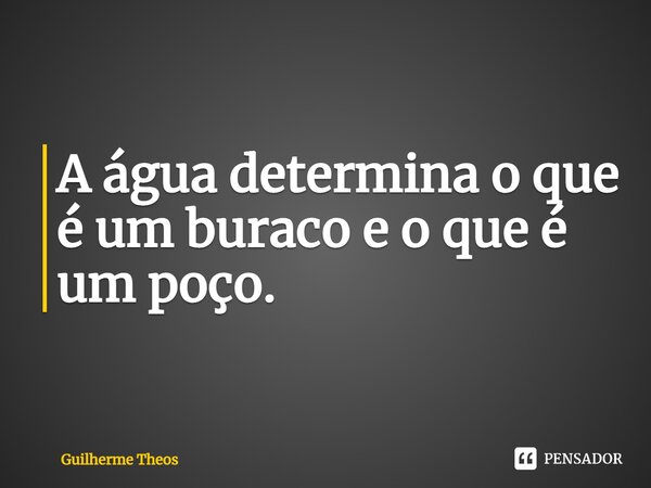 ⁠A água determina o que é um buraco e o que é um poço.... Frase de Guilherme Theos.