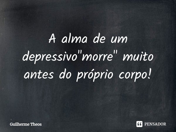 ⁠A alma de um depressivo "morre" muito antes do próprio corpo!... Frase de Guilherme Theos.