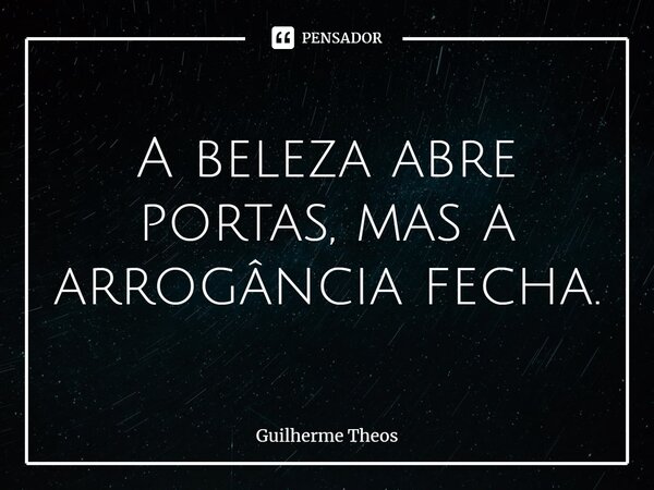 ⁠A beleza abre portas, mas a arrogância fecha.... Frase de Guilherme Theos.