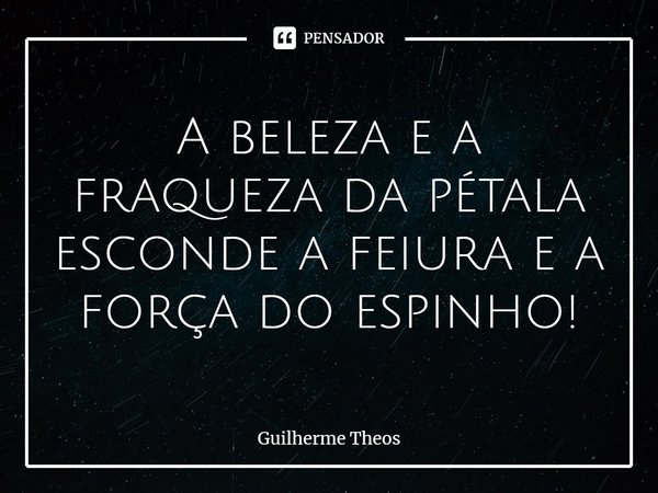 ⁠⁠A beleza e a fraqueza da pétala esconde a feiura e a força do espinho!... Frase de Guilherme Theos.