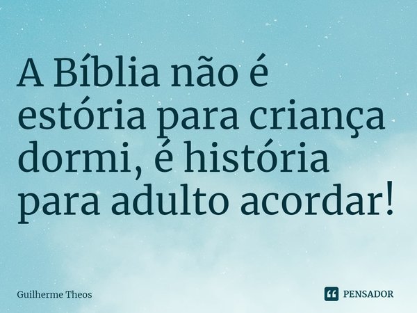 ⁠A Bíblia não é estória para criança dormi, é história para adulto acordar!... Frase de Guilherme Theos.