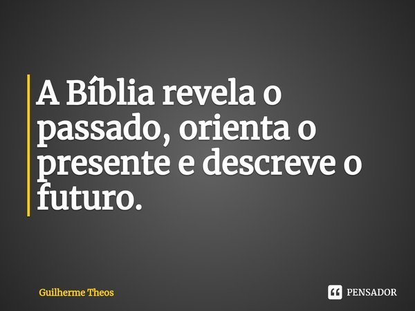 ⁠A Bíblia revela o passado, orienta o presente e descreve o futuro.... Frase de Guilherme Theos.