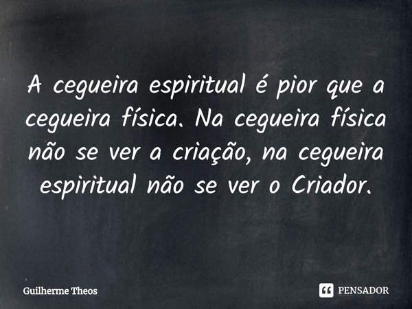 ⁠A cegueira espiritual é pior que a cegueira física. Na cegueira física não se ver a criação, na cegueira espiritual não se ver o Criador.... Frase de Guilherme Theos.