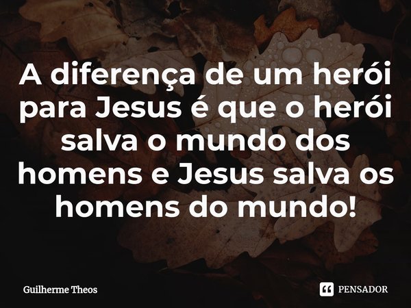 A diferença de um herói para Jesus é que o herói salva o mundo dos homens e Jesus salva os homens do mundo!⁠... Frase de Guilherme Theos.