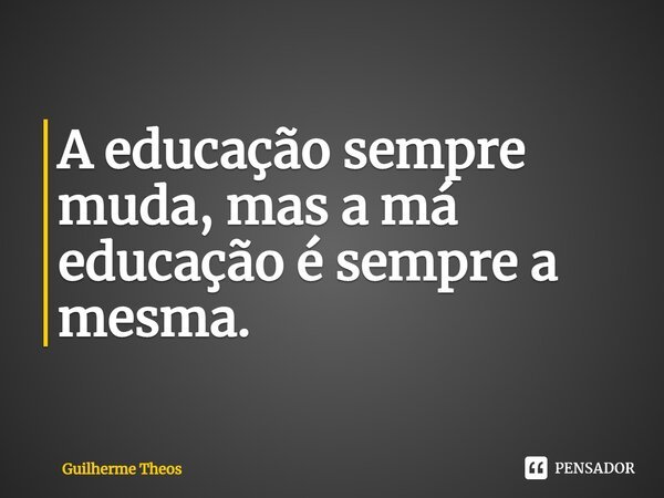 ⁠A educação sempre muda, mas a má educação é sempre a mesma.... Frase de Guilherme Theos.