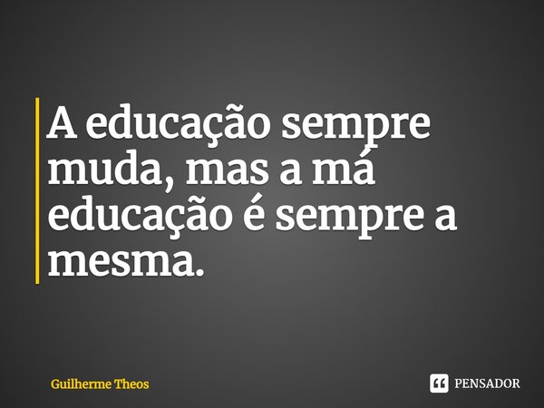 ⁠A educação sempre muda, mas a má educação é sempre a mesma.... Frase de Guilherme Theos.