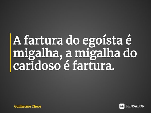 ⁠A fartura do egoísta é migalha, a migalha do caridoso é fartura.... Frase de Guilherme Theos.