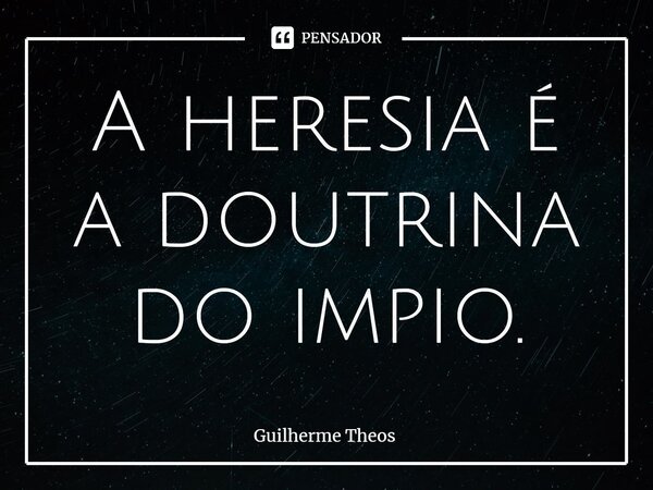 ⁠A heresia é a doutrina do impio.... Frase de Guilherme Theos.