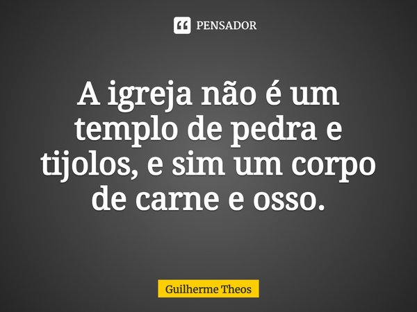 A igreja não é um templo de pedra e tijolos, e sim um corpo de carne e osso.⁠... Frase de Guilherme Theos.