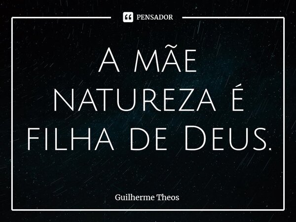 ⁠A mãe natureza é filha de Deus.... Frase de Guilherme Theos.