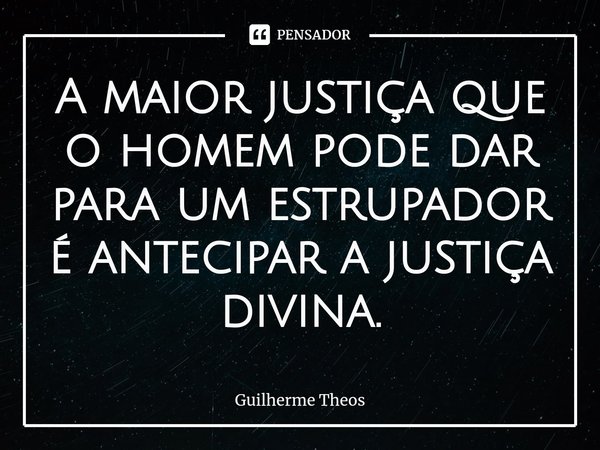 ⁠A maior justiça que o homem pode dar para um estrupador é antecipar a justiça divina.... Frase de Guilherme Theos.